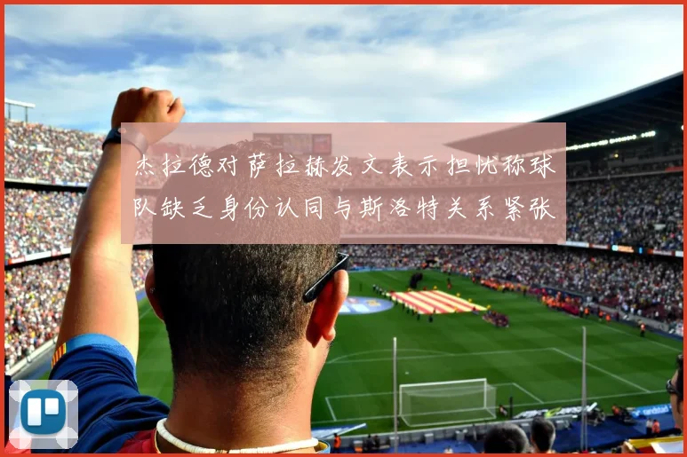 杰拉德对萨拉赫发文表示担忧称球队缺乏身份认同与斯洛特关系紧张
