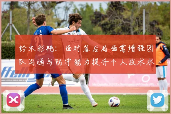 铃木彩艳：面对落后局面需增强团队沟通与防守能力提升个人技术水平