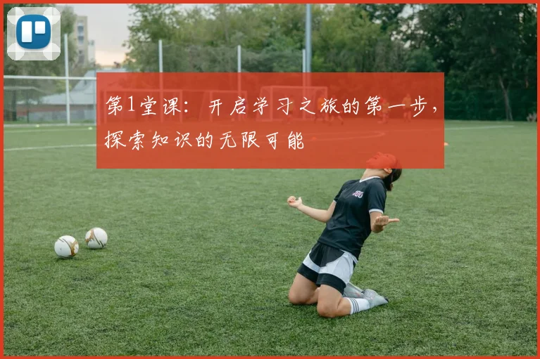 第1堂课：开启学习之旅的第一步，探索知识的无限可能