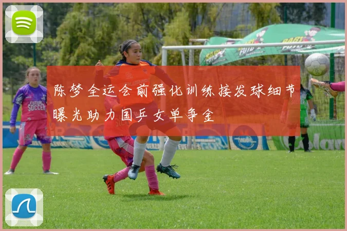陈梦全运会前强化训练接发球细节曝光助力国乒女单争金