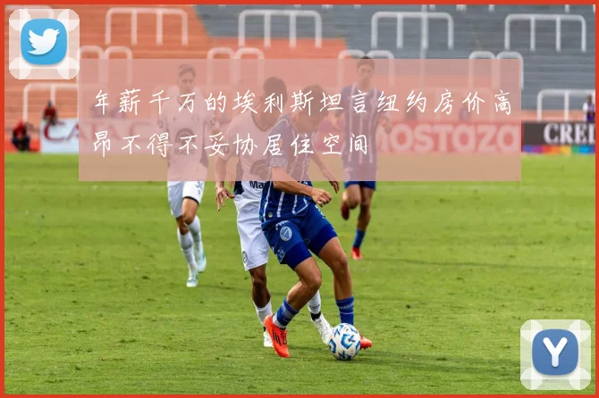 年薪千万的埃利斯坦言纽约房价高昂不得不妥协居住空间