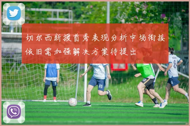 切尔西新援首秀表现分析中场衔接依旧需加强解决方案待提出