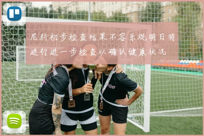 尼科初步检查结果不容乐观明日将进行进一步检查以确认健康状况