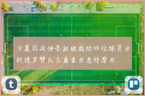 今夏因延伸条款被裁的四位球员分析德罗赞瓦兰康查尔惠特摩尔
