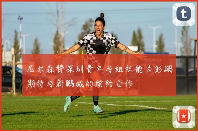 尼尔森赞深圳青年与组织能力彭鹏期待与新鹏城的续约合作