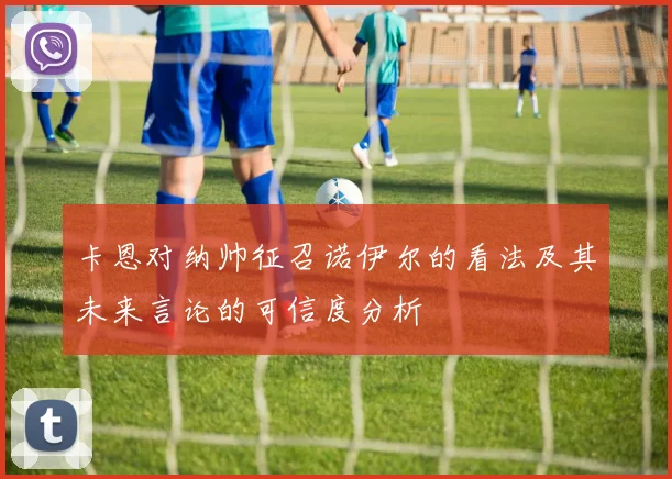 卡恩对纳帅征召诺伊尔的看法及其未来言论的可信度分析