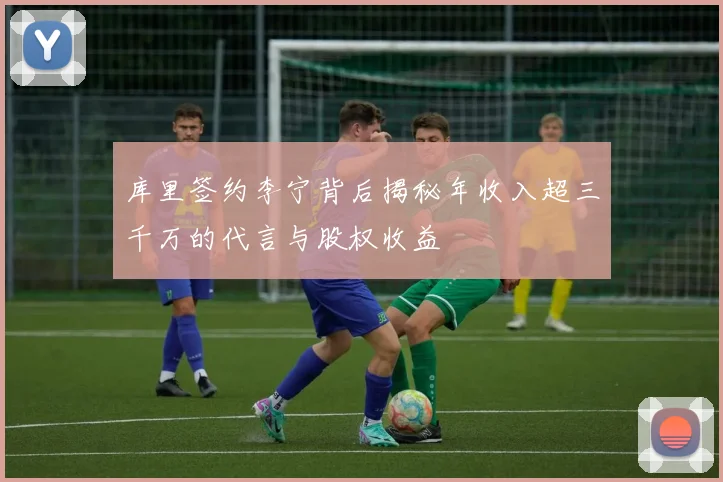 库里签约李宁背后揭秘年收入超三千万的代言与股权收益