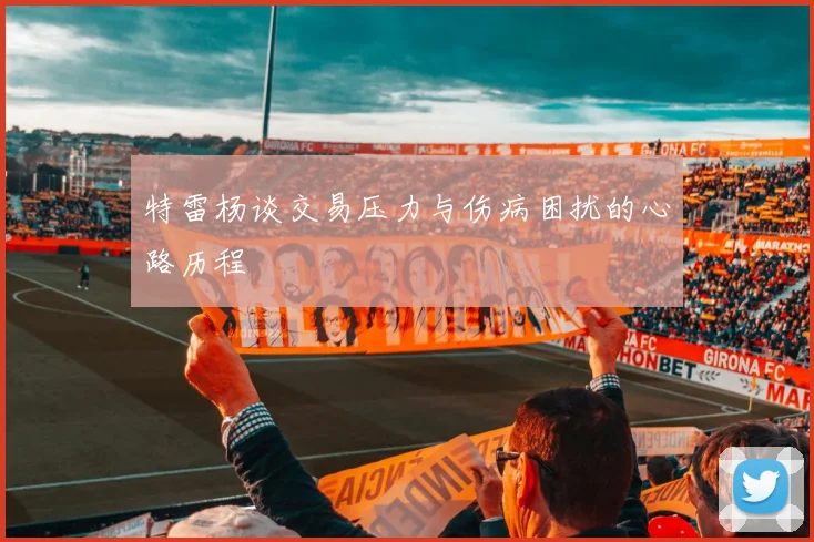 特雷杨谈交易压力与伤病困扰的心路历程
