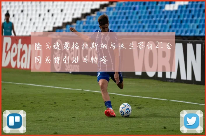 隆戈透露格拉斯纳与米兰签订21合同或将引进马特塔