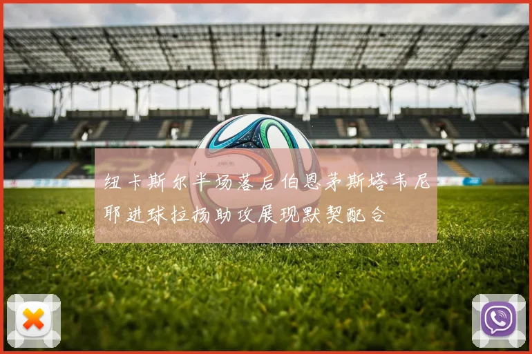 纽卡斯尔半场落后伯恩茅斯塔韦尼耶进球拉扬助攻展现默契配合