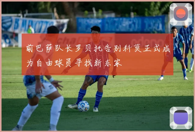 前巴萨队长罗贝托告别科莫正式成为自由球员寻找新东家