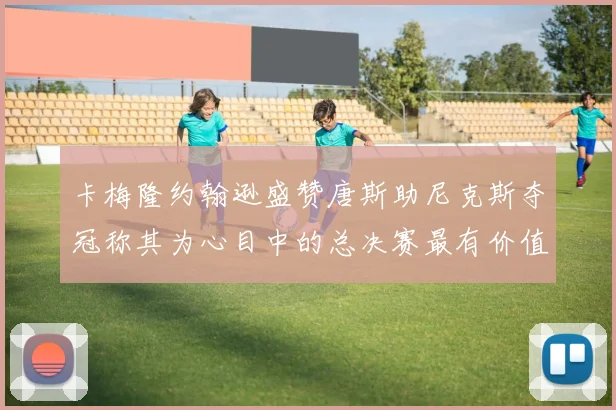 卡梅隆约翰逊盛赞唐斯助尼克斯夺冠称其为心目中的总决赛最有价值球员