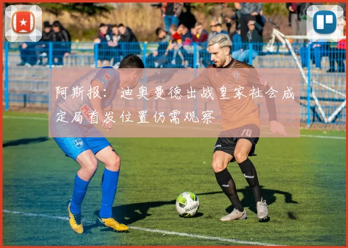 阿斯报：迪奥曼德出战皇家社会成定局首发位置仍需观察
