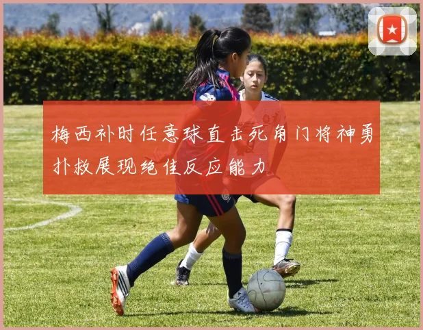 梅西补时任意球直击死角门将神勇扑救展现绝佳反应能力