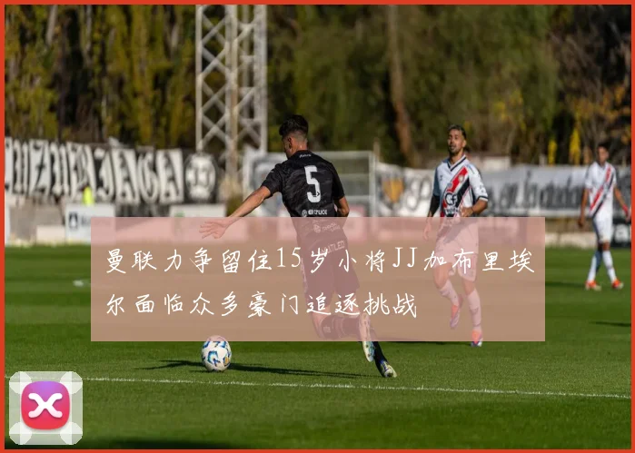 曼联力争留住15岁小将JJ加布里埃尔面临众多豪门追逐挑战