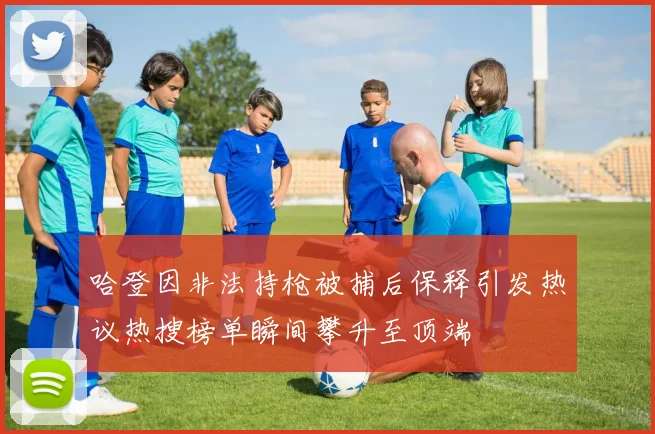 哈登因非法持枪被捕后保释引发热议热搜榜单瞬间攀升至顶端