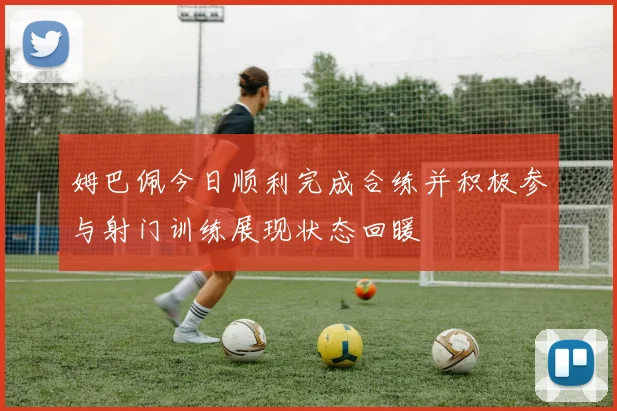 姆巴佩今日顺利完成合练并积极参与射门训练展现状态回暖