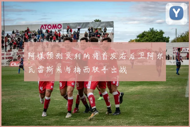阿媒预测莫利纳将首发右后卫阿尔瓦雷斯或与梅西联手出战
