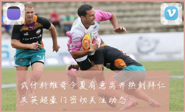 武什科维奇今夏有意离开热刺拜仁及英超豪门密切关注动态