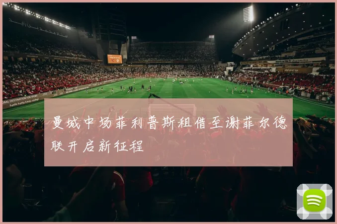 曼城中场菲利普斯租借至谢菲尔德联开启新征程