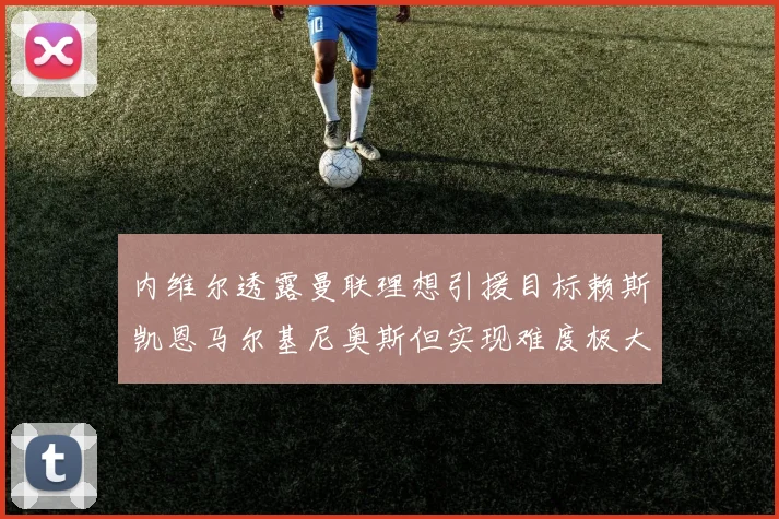 内维尔透露曼联理想引援目标赖斯凯恩马尔基尼奥斯但实现难度极大